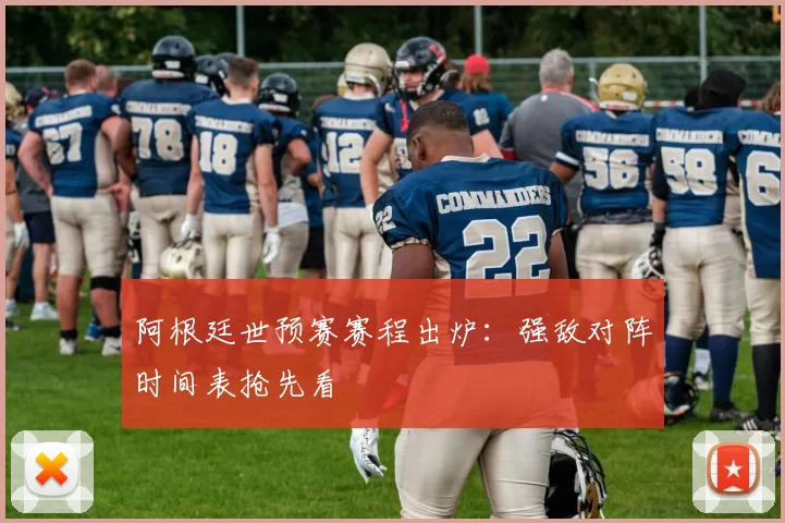 阿根廷世预赛赛程出炉：强敌对阵时间表抢先看