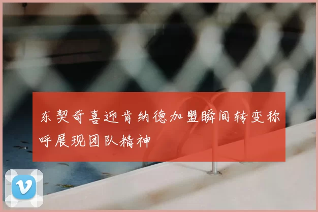 东契奇喜迎肯纳德加盟瞬间转变称呼展现团队精神