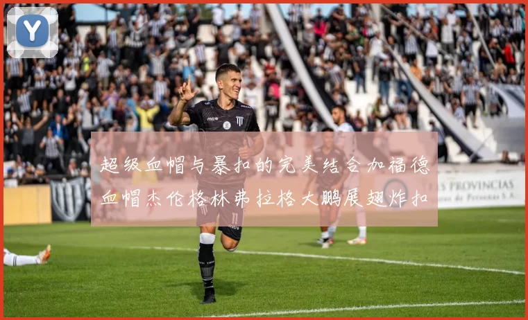 超级血帽与暴扣的完美结合加福德血帽杰伦格林弗拉格大鹏展翅炸扣精彩瞬间