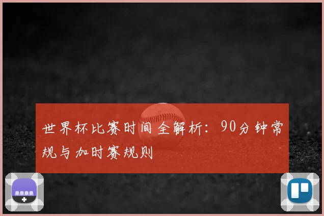 世界杯比赛时间全解析：90分钟常规与加时赛规则