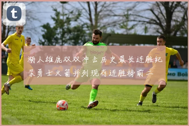 湖人雄鹿双双冲击历史最长连胜纪录勇士火箭并列现存连胜榜前二