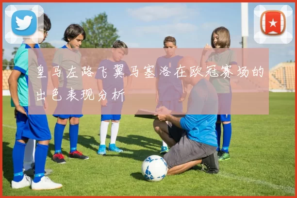 皇马左路飞翼马塞洛在欧冠赛场的出色表现分析