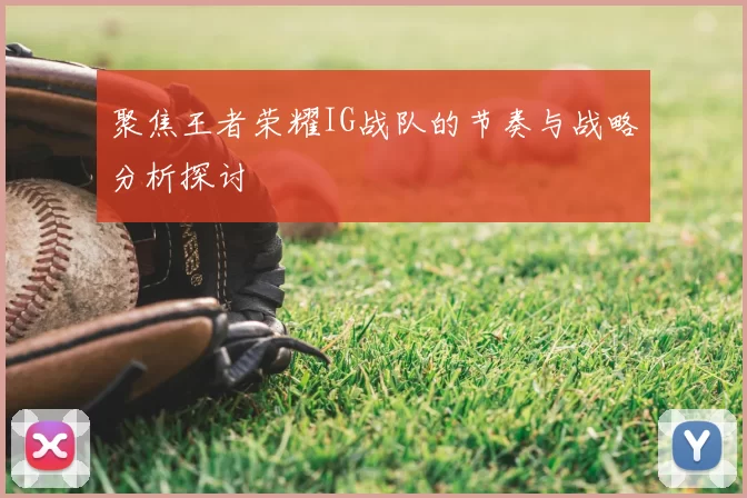 聚焦王者荣耀IG战队的节奏与战略分析探讨