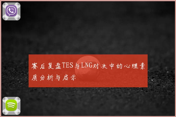 赛后复盘TES与LNG对决中的心理素质分析与启示