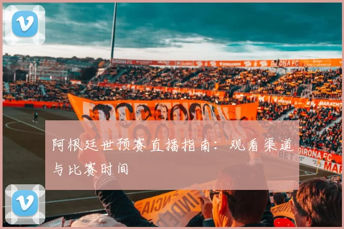 阿根廷世预赛直播指南：观看渠道与比赛时间