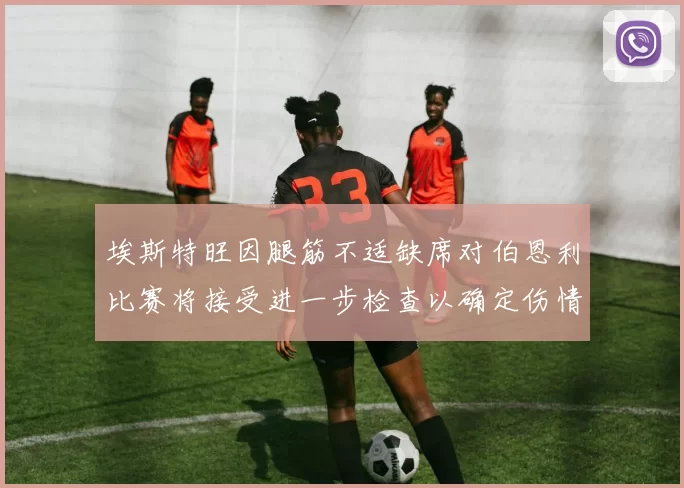 埃斯特旺因腿筋不适缺席对伯恩利比赛将接受进一步检查以确定伤情