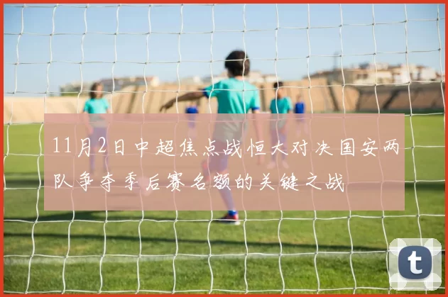 11月2日中超焦点战恒大对决国安两队争夺季后赛名额的关键之战