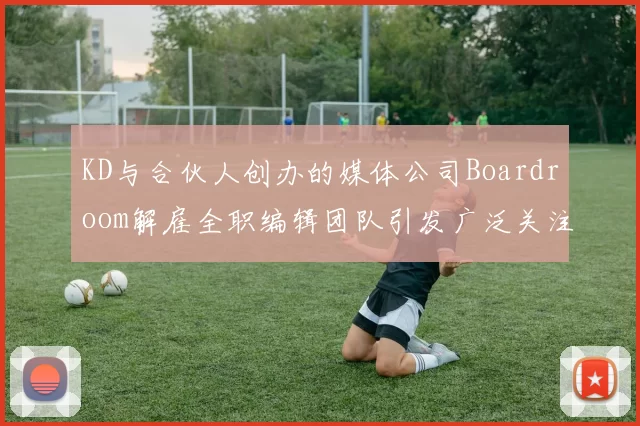 KD与合伙人创办的媒体公司Boardroom解雇全职编辑团队引发广泛关注