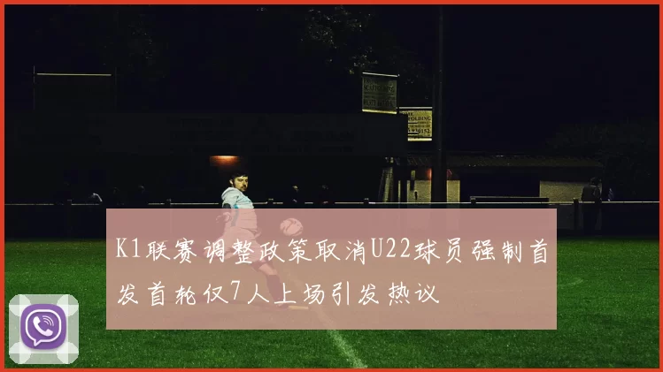 K1联赛调整政策取消U22球员强制首发首轮仅7人上场引发热议