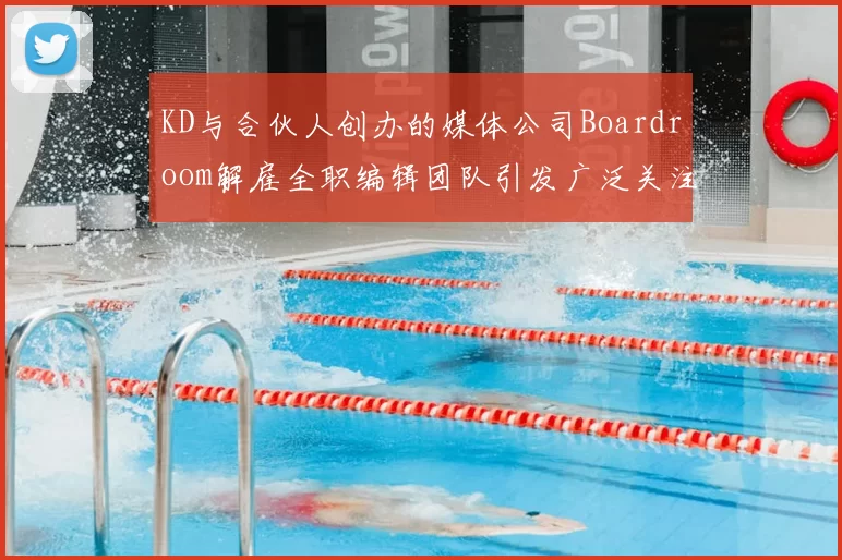 KD与合伙人创办的媒体公司Boardroom解雇全职编辑团队引发广泛关注