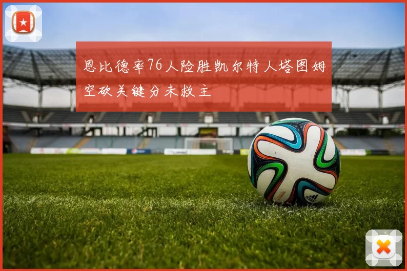 恩比德率76人险胜凯尔特人塔图姆空砍关键分未救主