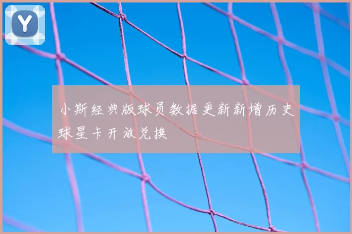 小斯经典版球员数据更新新增历史球星卡开放兑换