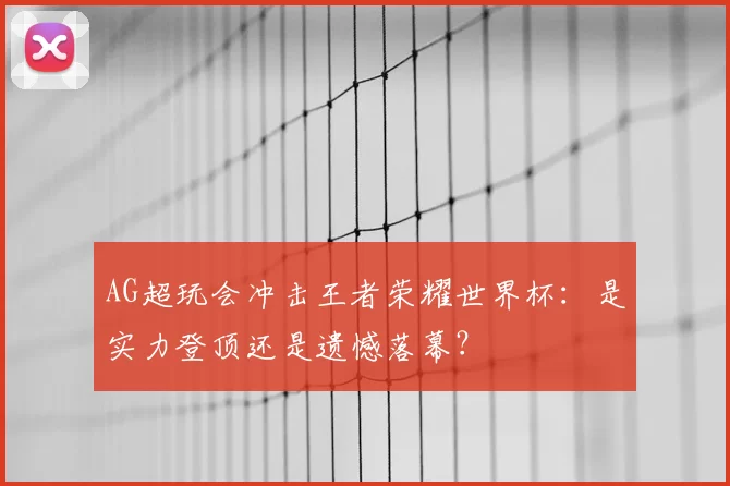 AG超玩会冲击王者荣耀世界杯：是实力登顶还是遗憾落幕？