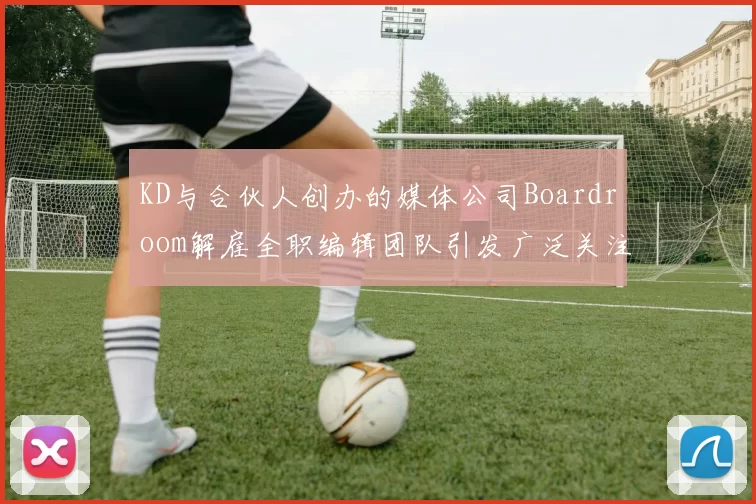 KD与合伙人创办的媒体公司Boardroom解雇全职编辑团队引发广泛关注