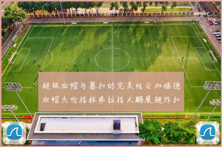 超级血帽与暴扣的完美结合加福德血帽杰伦格林弗拉格大鹏展翅炸扣精彩瞬间