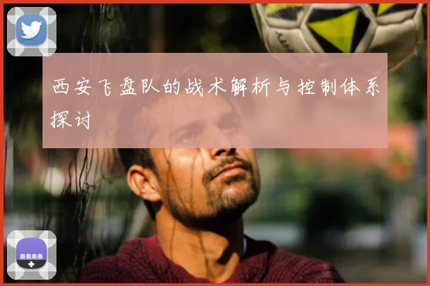 西安飞盘队的战术解析与控制体系探讨