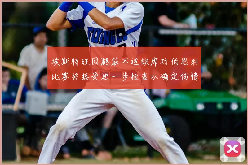 埃斯特旺因腿筋不适缺席对伯恩利比赛将接受进一步检查以确定伤情
