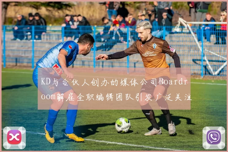 KD与合伙人创办的媒体公司Boardroom解雇全职编辑团队引发广泛关注