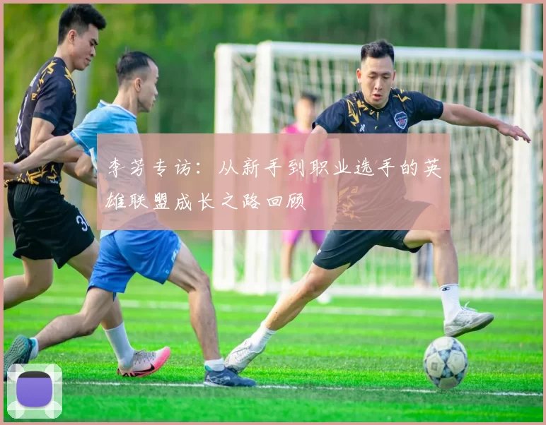 李芳专访:从新手到职业选手的英雄联盟成长之路回顾