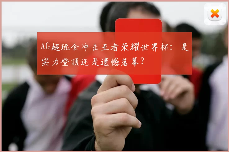 AG超玩会冲击王者荣耀世界杯：是实力登顶还是遗憾落幕？