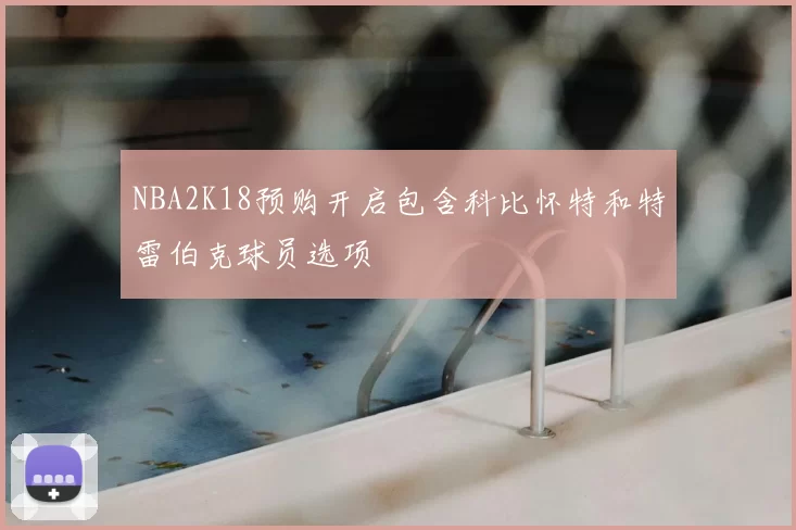 NBA2K18预购开启包含科比怀特和特雷伯克球员选项