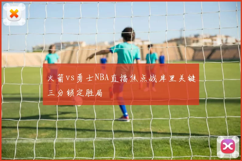 火箭vs勇士NBA直播焦点战库里关键三分锁定胜局