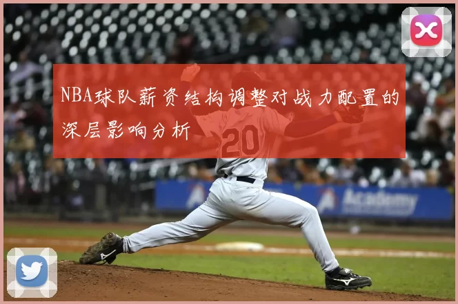 NBA球队薪资结构调整对战力配置的深层影响分析