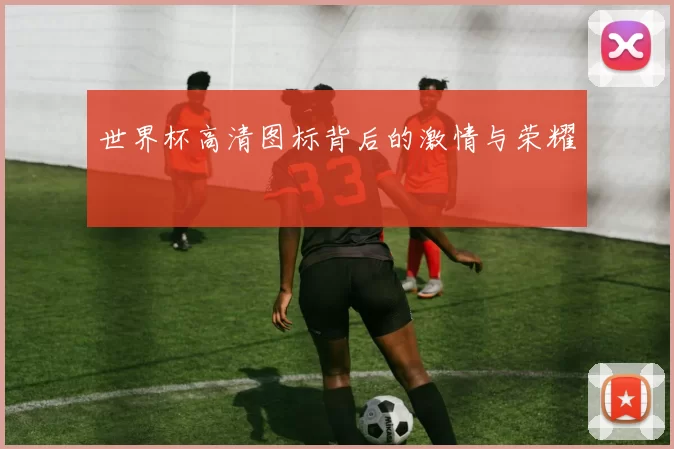 世界杯高清图标背后的激情与荣耀