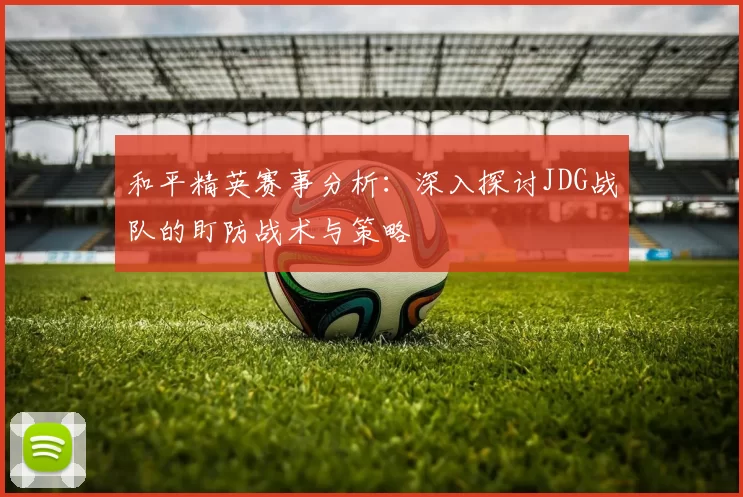 和平精英赛事分析:深入探讨JDG战队的盯防战术与策略