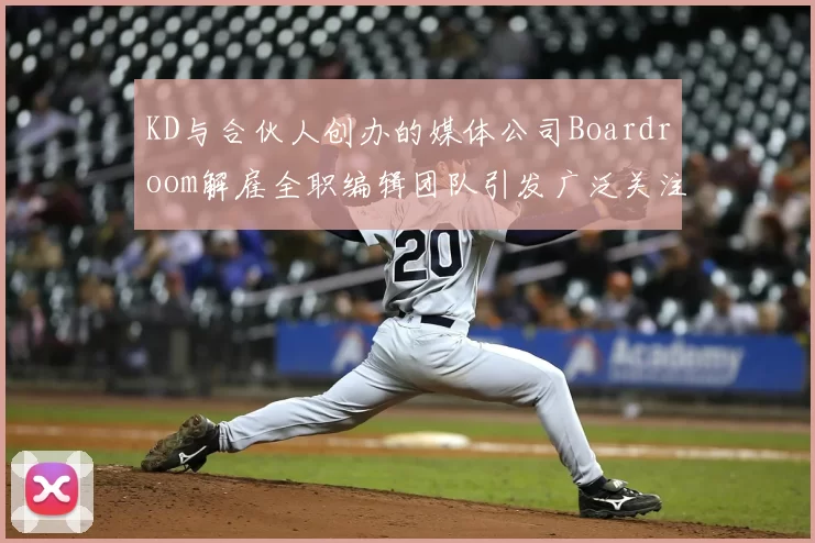 KD与合伙人创办的媒体公司Boardroom解雇全职编辑团队引发广泛关注