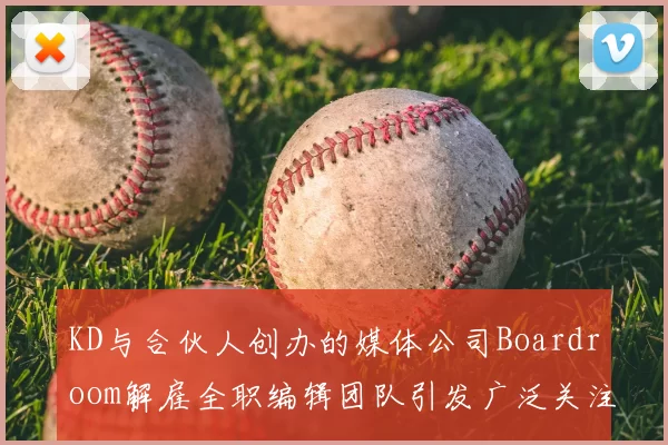 KD与合伙人创办的媒体公司Boardroom解雇全职编辑团队引发广泛关注