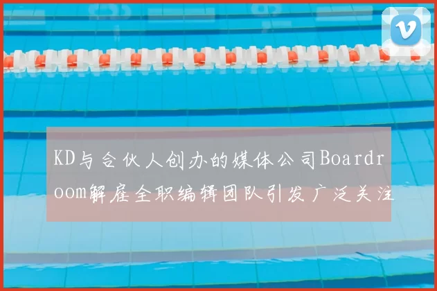 KD与合伙人创办的媒体公司Boardroom解雇全职编辑团队引发广泛关注