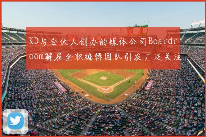 KD与合伙人创办的媒体公司Boardroom解雇全职编辑团队引发广泛关注