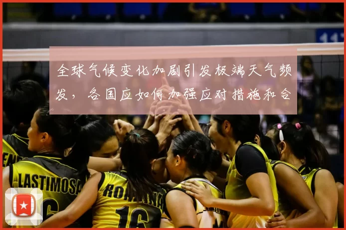 全球气候变化加剧引发极端天气频发,各国应如何加强应对措施和合作