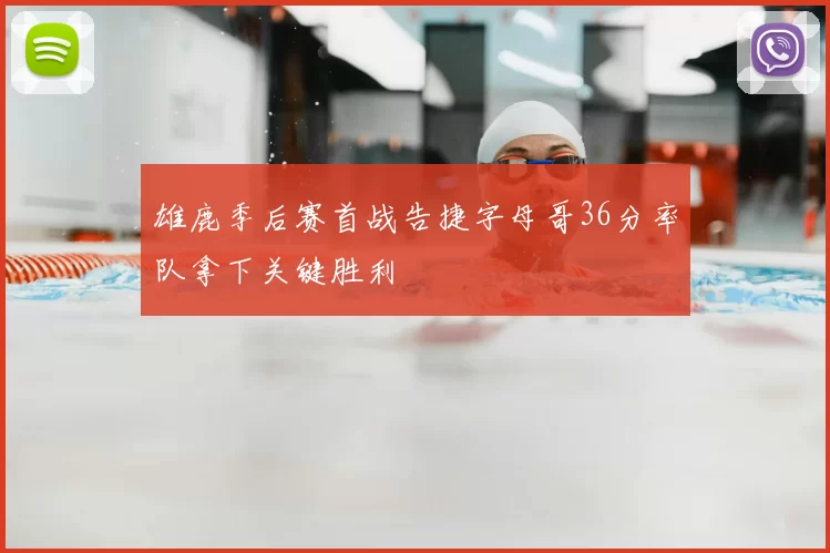 雄鹿季后赛首战告捷字母哥36分率队拿下关键胜利