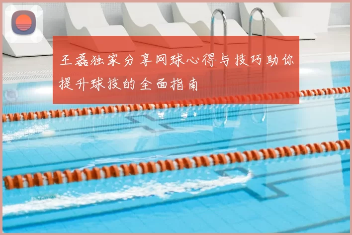 王磊独家分享网球心得与技巧助你提升球技的全面指南