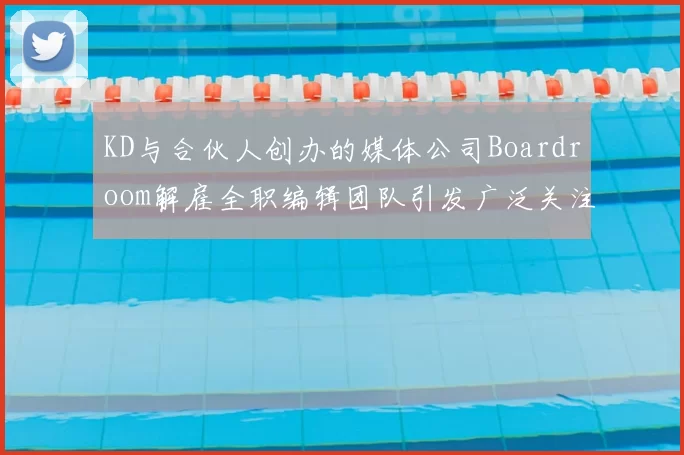 KD与合伙人创办的媒体公司Boardroom解雇全职编辑团队引发广泛关注