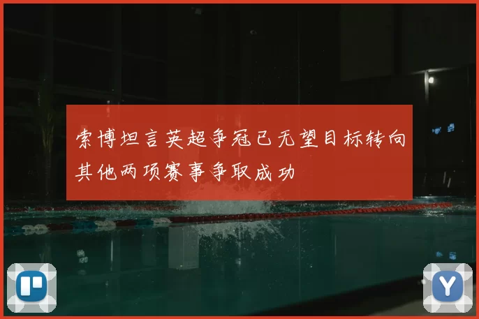 索博坦言英超争冠已无望目标转向其他两项赛事争取成功