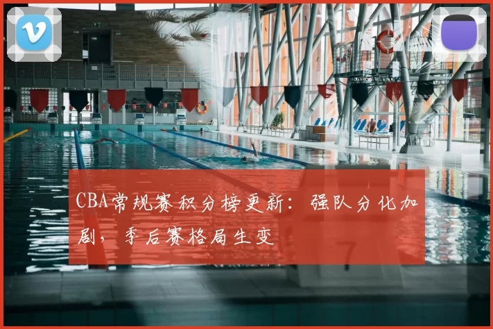 CBA常规赛积分榜更新：强队分化加剧，季后赛格局生变