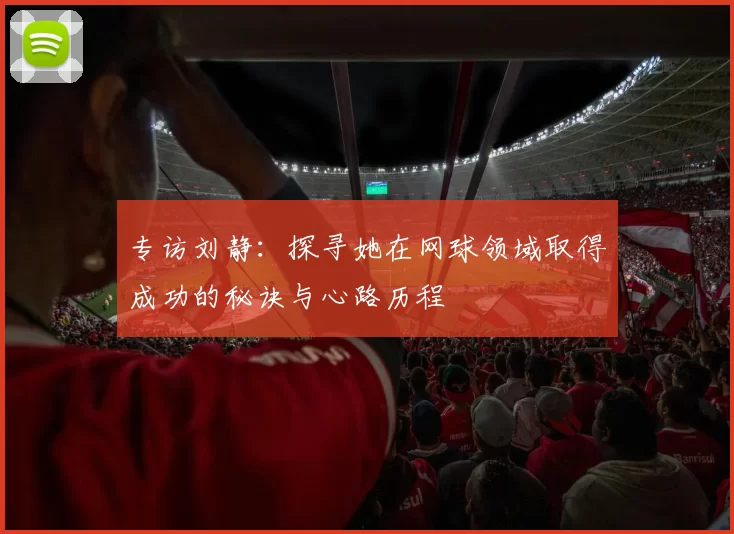 专访刘静:探寻她在网球领域取得成功的秘诀与心路历程