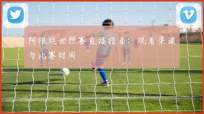 阿根廷世预赛直播指南：观看渠道与比赛时间