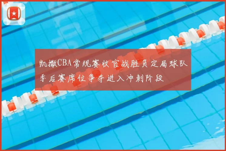 凯撒CBA常规赛收官战胜负定局球队季后赛席位争夺进入冲刺阶段