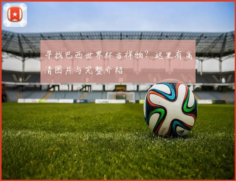寻找巴西世界杯吉祥物?这里有高清图片与完整介绍