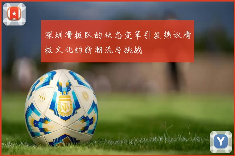 深圳滑板队的状态变革引发热议滑板文化的新潮流与挑战