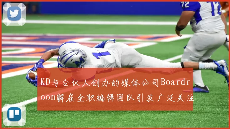 KD与合伙人创办的媒体公司Boardroom解雇全职编辑团队引发广泛关注