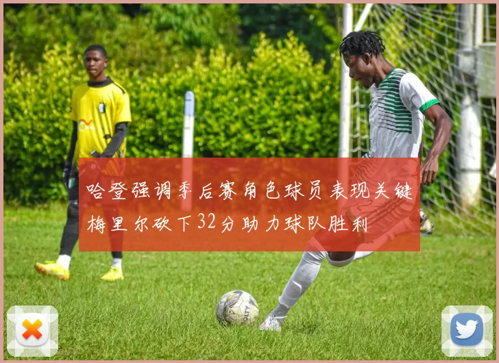 哈登强调季后赛角色球员表现关键梅里尔砍下32分助力球队胜利