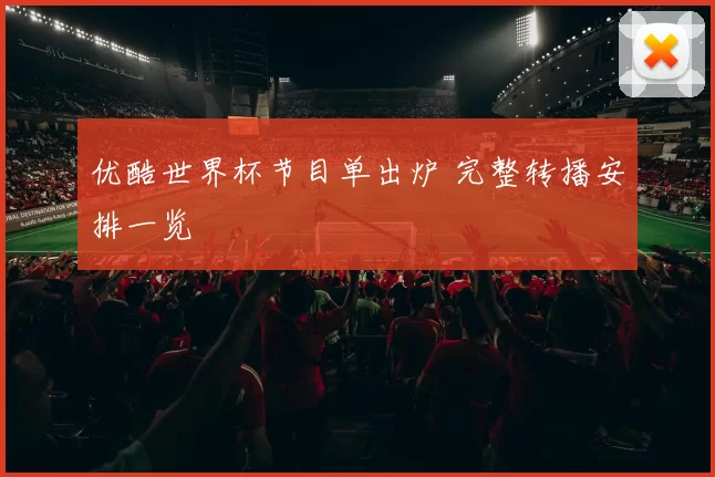 优酷世界杯节目单出炉 完整转播安排一览