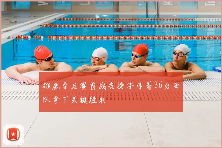 雄鹿季后赛首战告捷字母哥36分率队拿下关键胜利