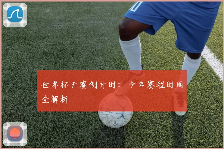 世界杯开赛倒计时：今年赛程时间全解析